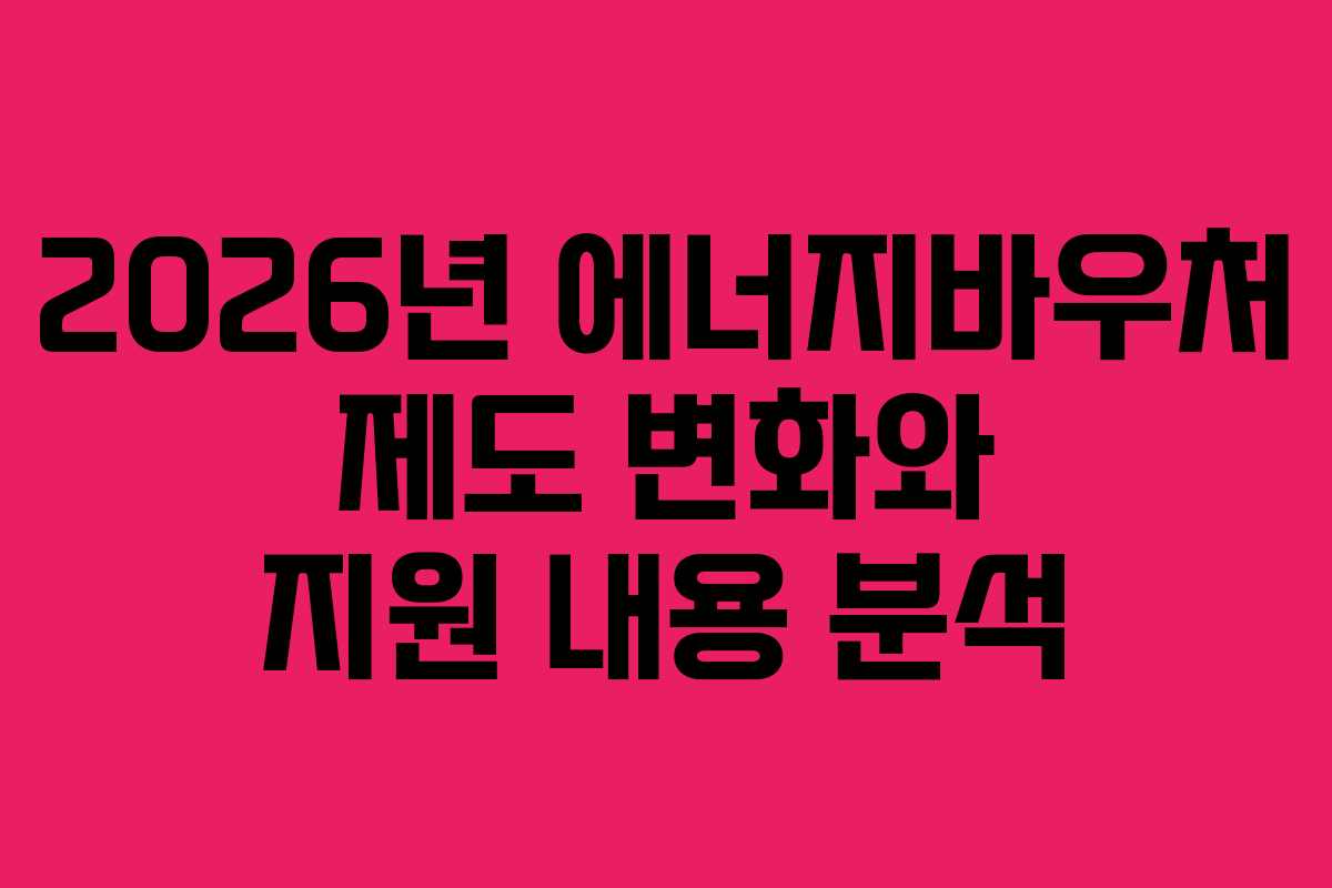 2026년 에너지바우처 제도 변화와 지원 내용 분석