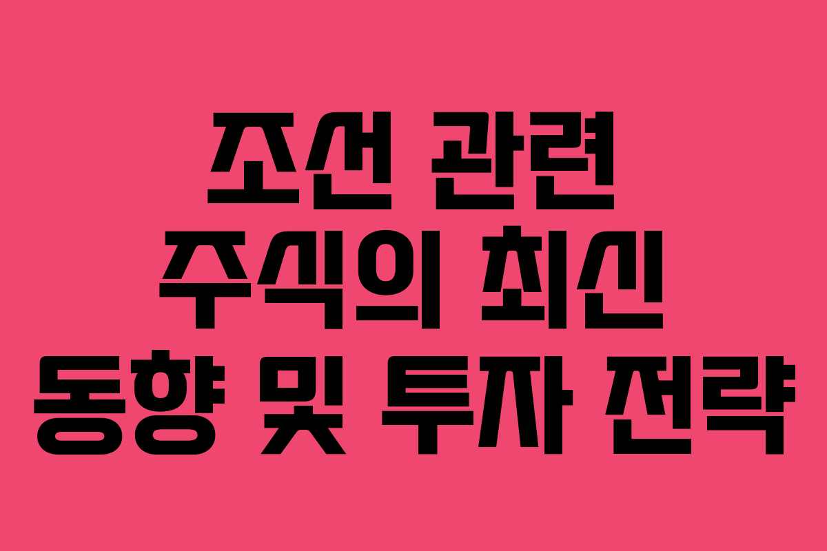 조선 관련 주식의 최신 동향 및 투자 전략