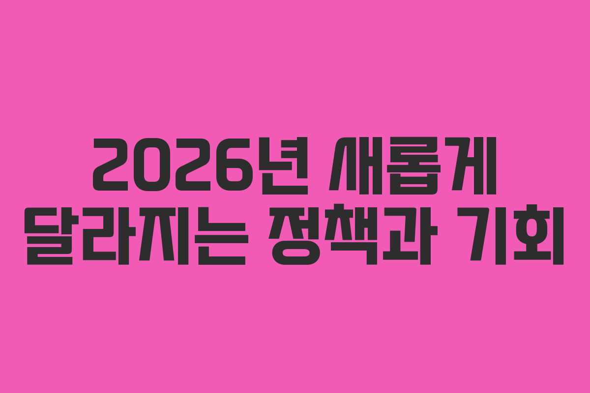 2026년 새롭게 달라지는 정책과 기회