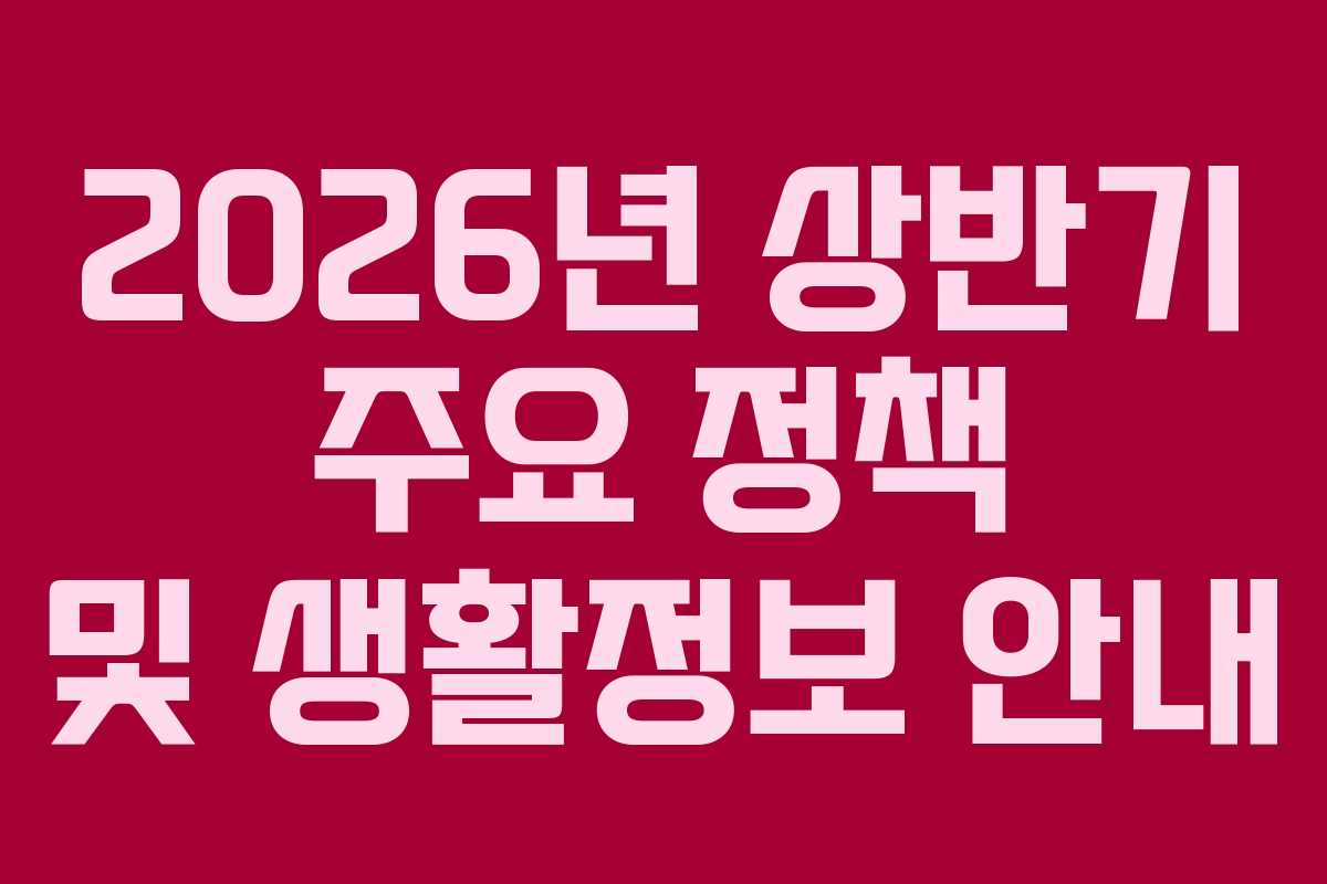 2026년 상반기 주요 정책 및 생활정보 안내