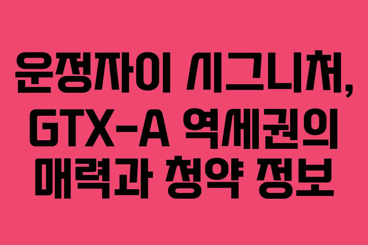 운정자이 시그니처, GTX-A 역세권의 매력과 청약 정보