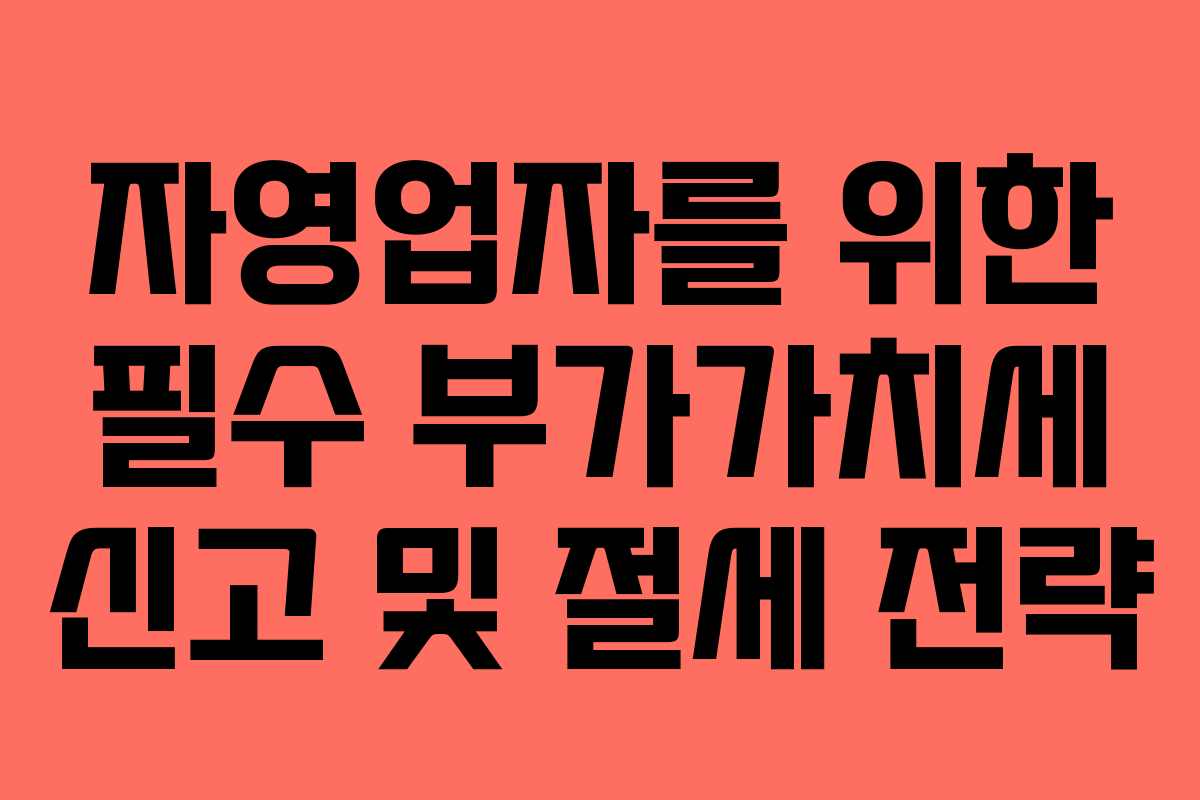 자영업자를 위한 필수 부가가치세 신고 및 절세 전략