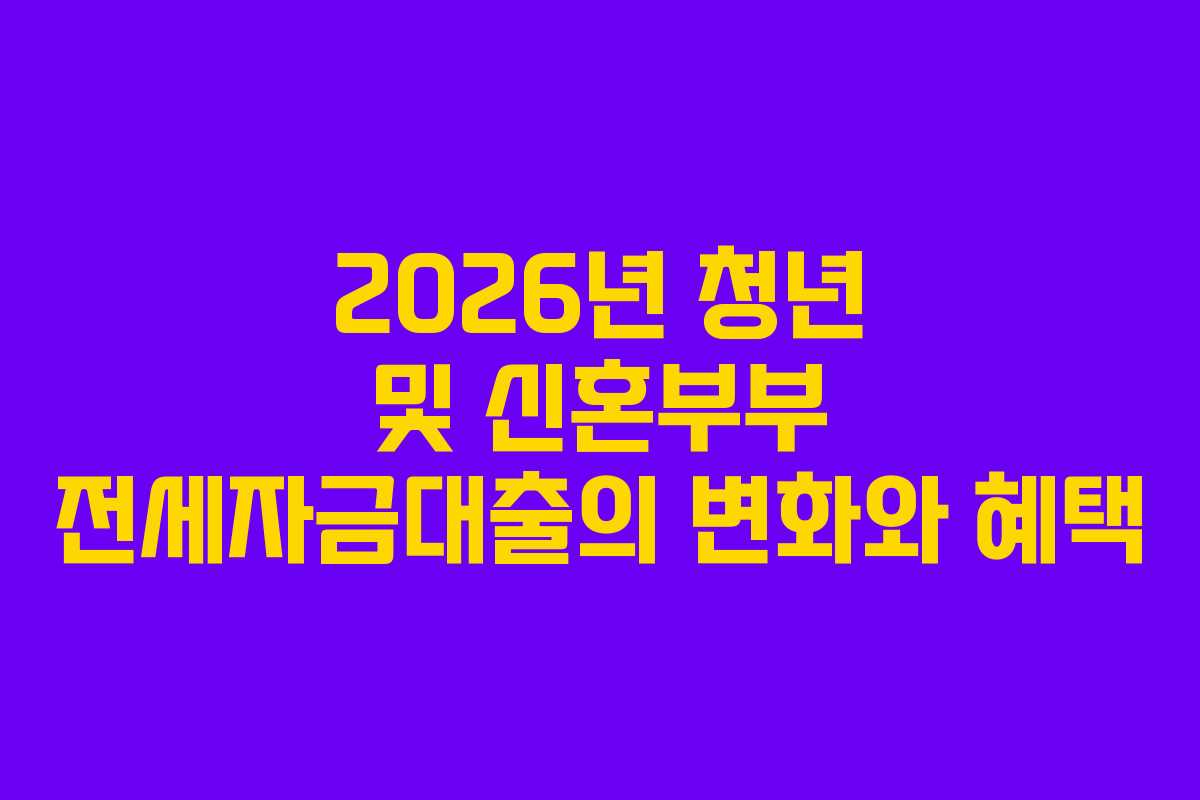 2026년 청년 및 신혼부부 전세자금대출의 변화와 혜택