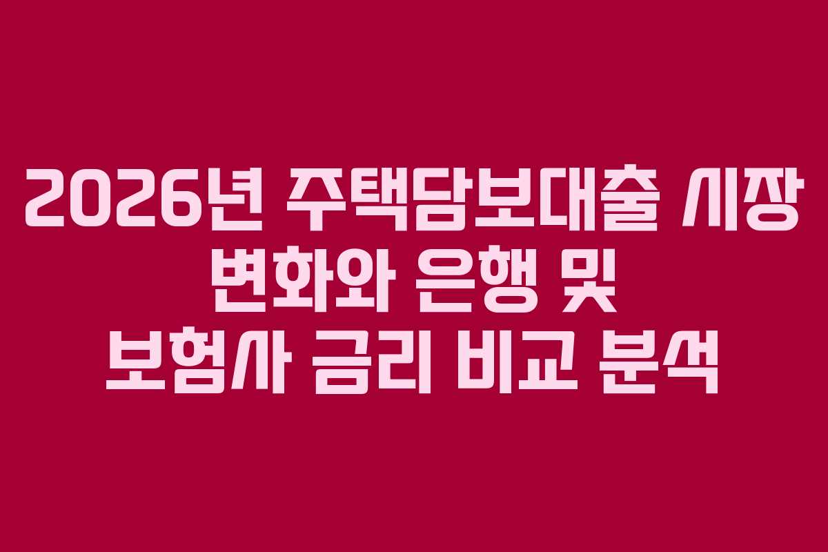 2026년 주택담보대출 시장 변화와 은행 및 보험사 금리 비교 분석