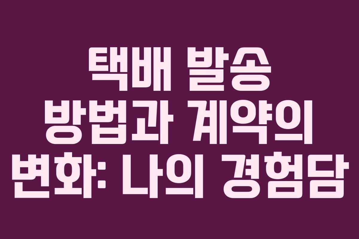 택배 발송 방법과 계약의 변화: 나의 경험담