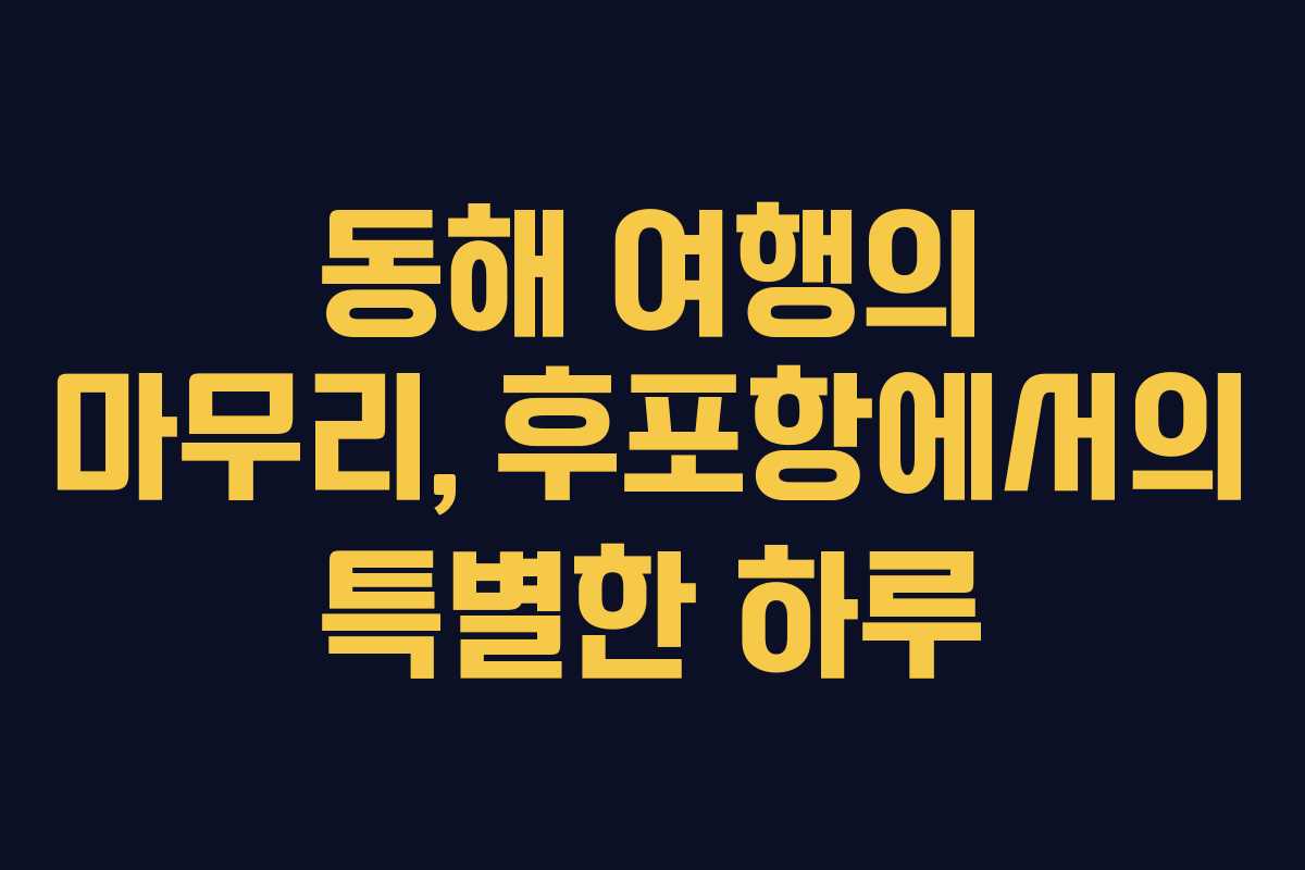 동해 여행의 마무리, 후포항에서의 특별한 하루