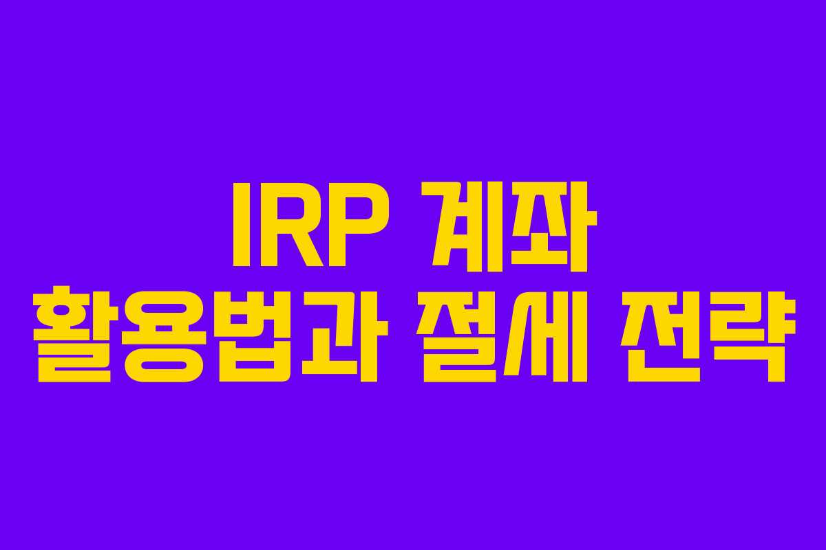 IRP 계좌 활용법과 절세 전략