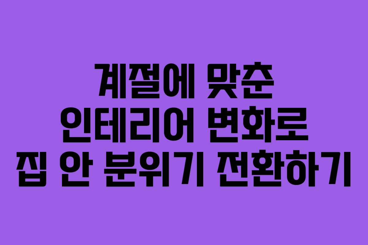 계절에 맞춘 인테리어 변화로 집 안 분위기 전환하기