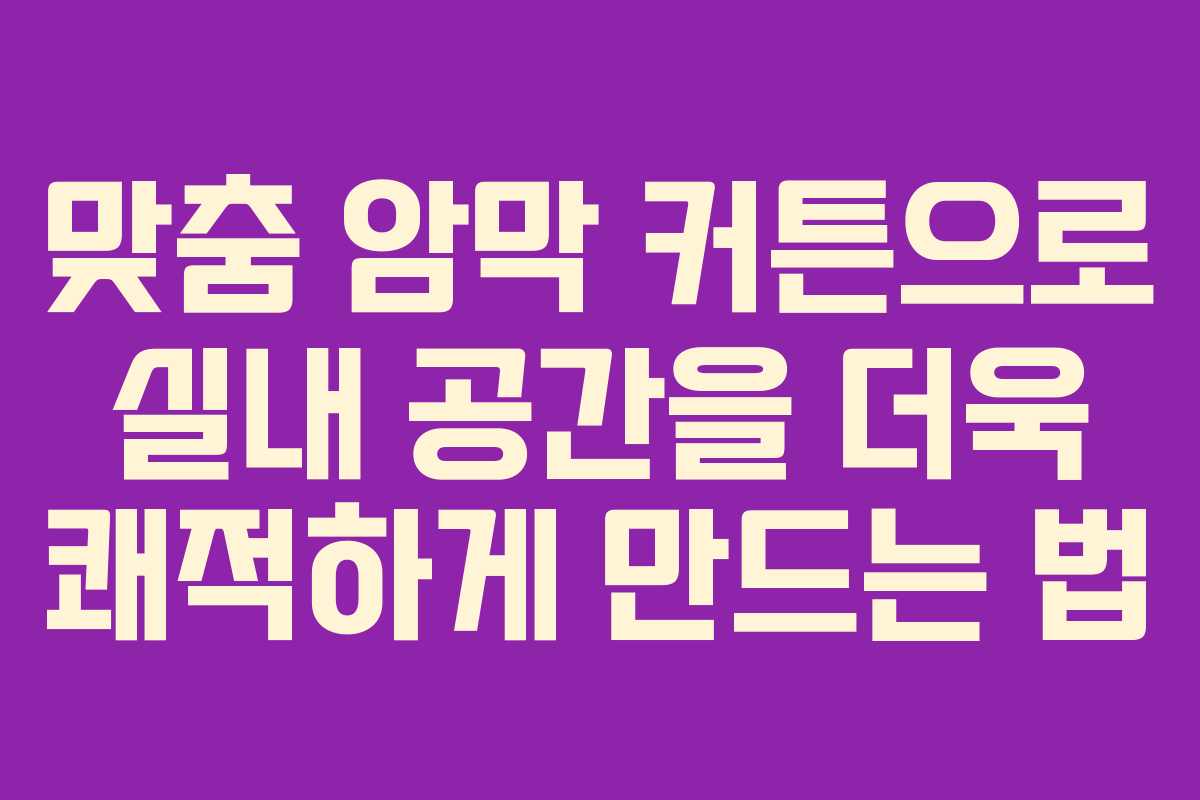 맞춤 암막 커튼으로 실내 공간을 더욱 쾌적하게 만드는 법