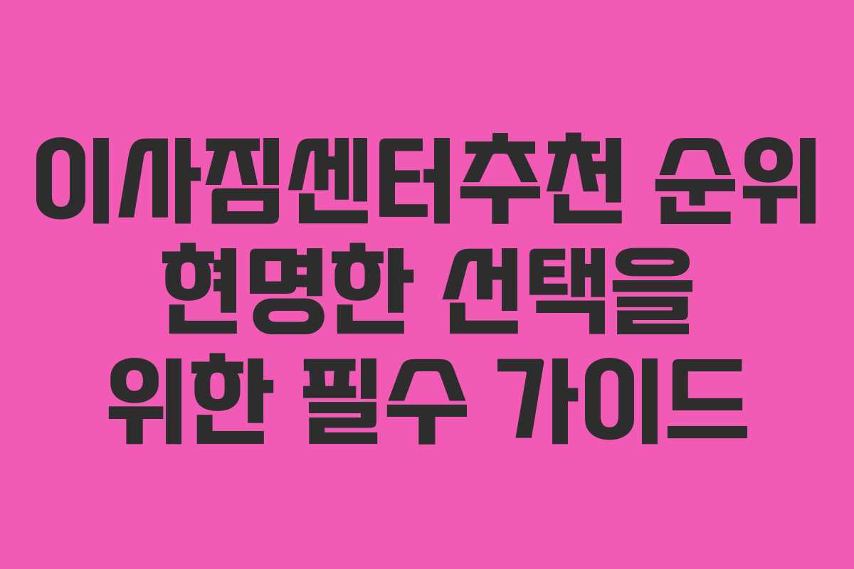 이사짐센터추천 순위 현명한 선택을 위한 필수 가이드