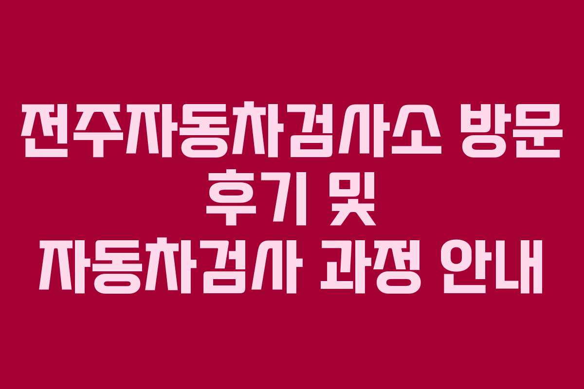 전주자동차검사소 방문 후기 및 자동차검사 과정 안내
