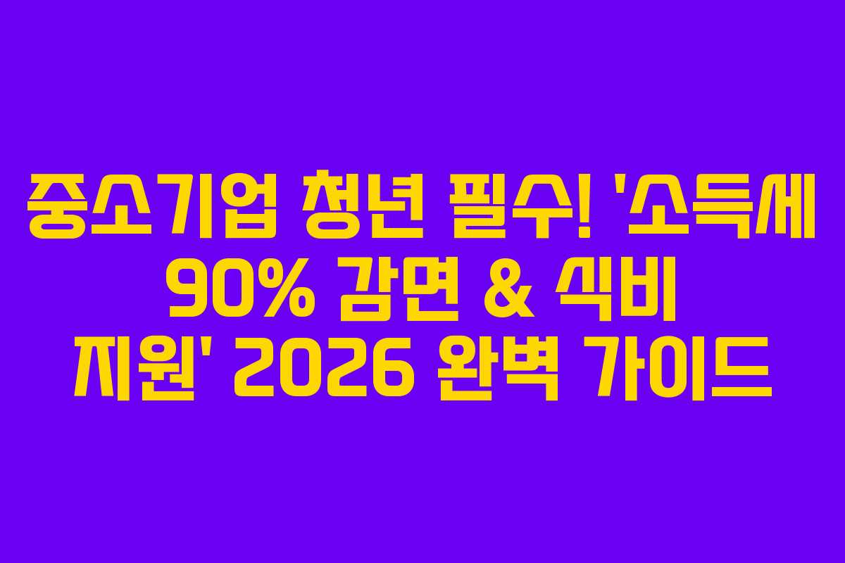 중소기업 청년 필수! ‘소득세 90% 감면 & 식비 지원’ 2026 완벽 가이드