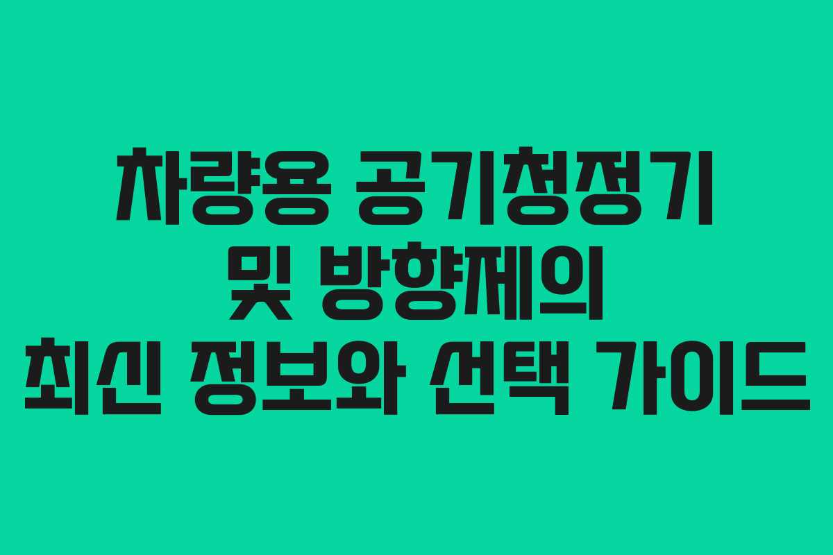 차량용 공기청정기 및 방향제의 최신 정보와 선택 가이드