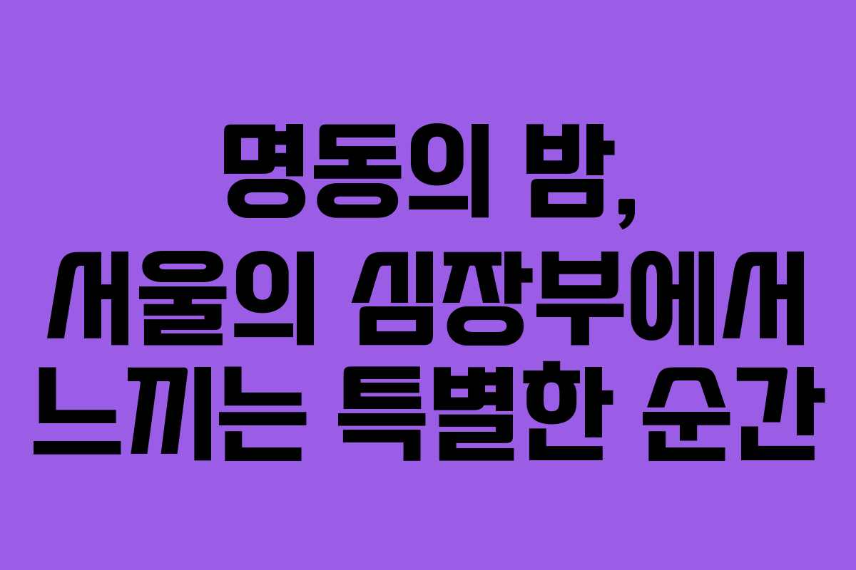명동의 밤, 서울의 심장부에서 느끼는 특별한 순간