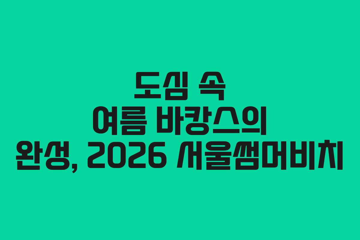 도심 속 여름 바캉스의 완성, 2026 서울썸머비치