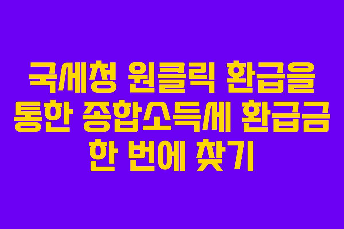 국세청 원클릭 환급을 통한 종합소득세 환급금 한 번에 찾기