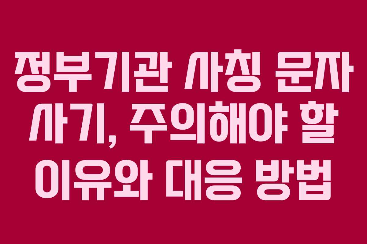 정부기관 사칭 문자 사기, 주의해야 할 이유와 대응 방법