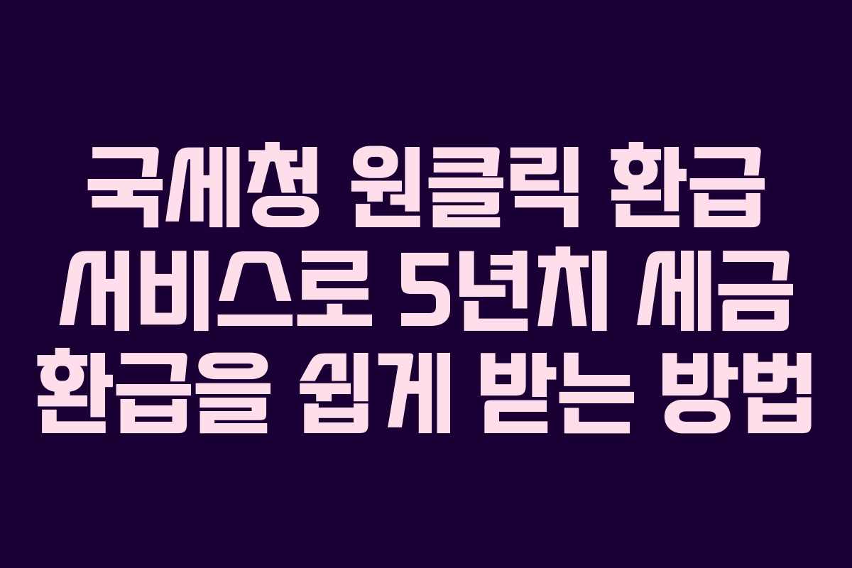 국세청 원클릭 환급 서비스로 5년치 세금 환급을 쉽게 받는 방법