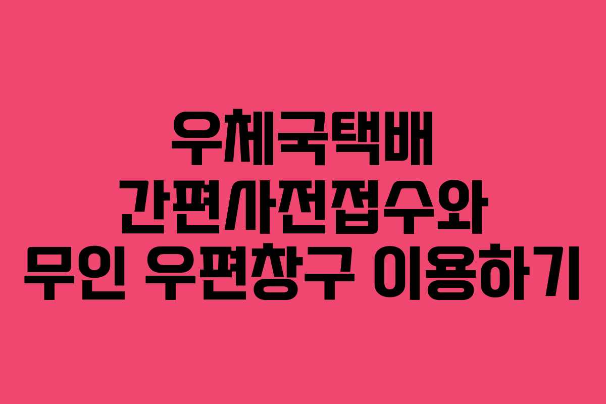 우체국택배 간편사전접수와 무인 우편창구 이용하기