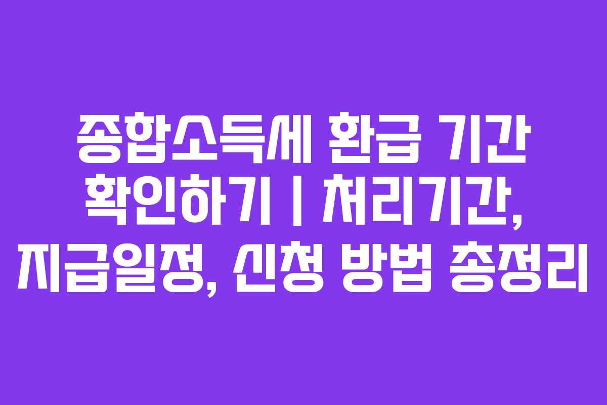 종합소득세 환급 기간 확인하기 | 처리기간, 지급일정, 신청 방법 총정리