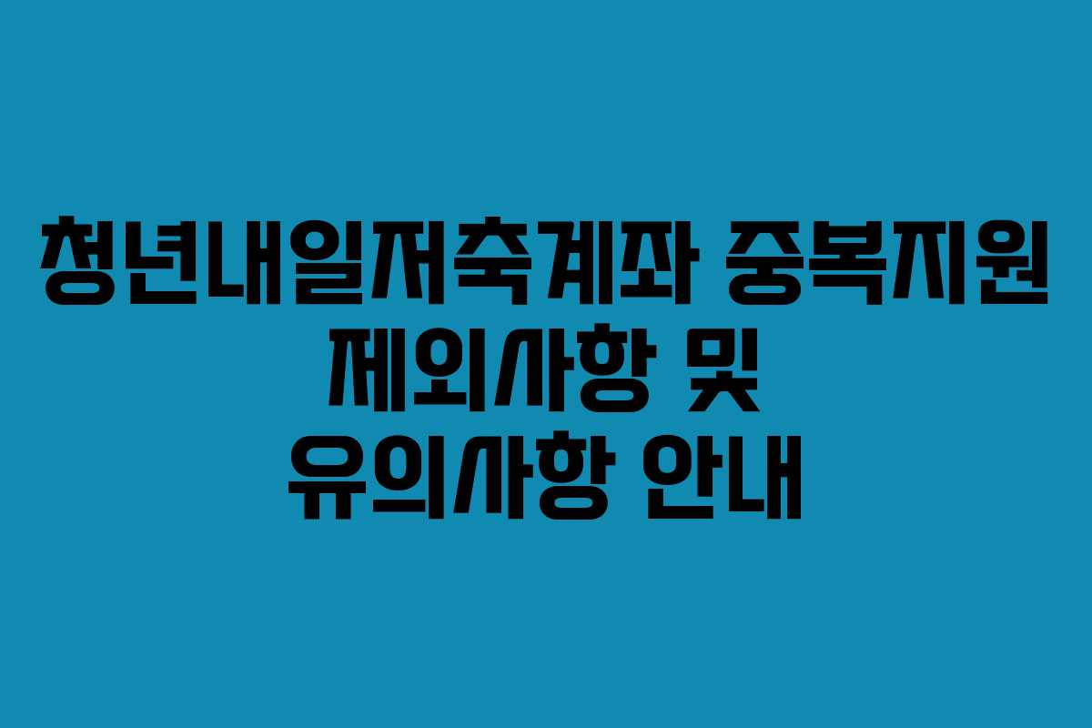 청년내일저축계좌 중복지원 제외사항 및 유의사항 안내