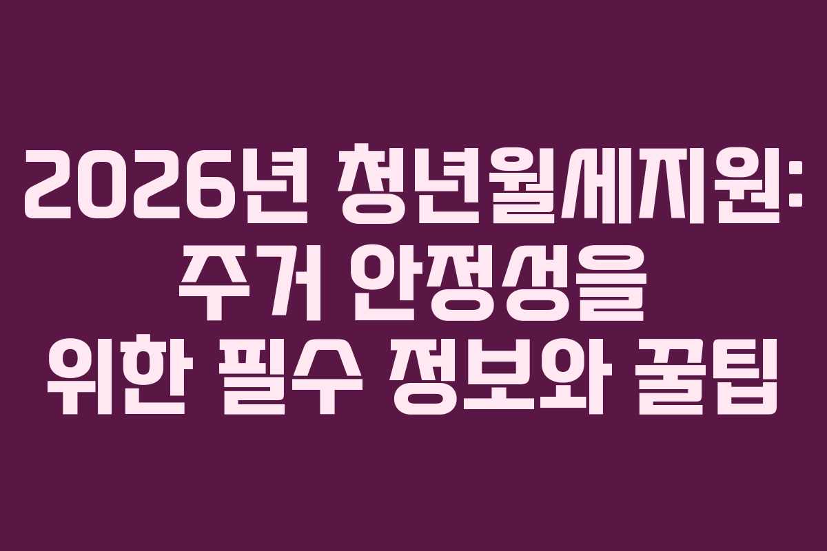 2026년 청년월세지원: 주거 안정성을 위한 필수 정보와 꿀팁