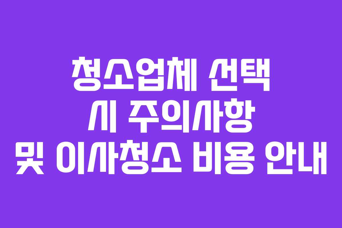 청소업체 선택 시 주의사항 및 이사청소 비용 안내