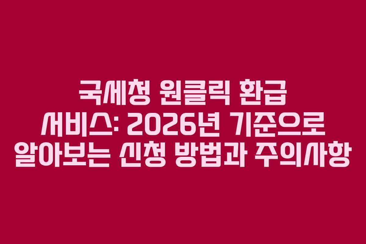 국세청 원클릭 환급 서비스: 2026년 기준으로 알아보는 신청 방법과 주의사항