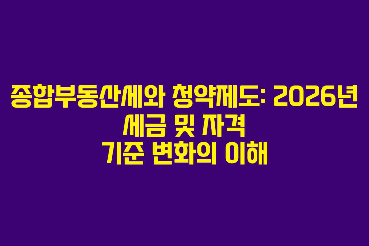 종합부동산세와 청약제도: 2026년 세금 및 자격 기준 변화의 이해