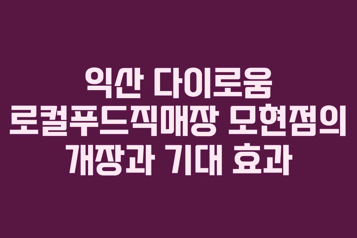 익산 다이로움 로컬푸드직매장 모현점의 개장과 기대 효과
