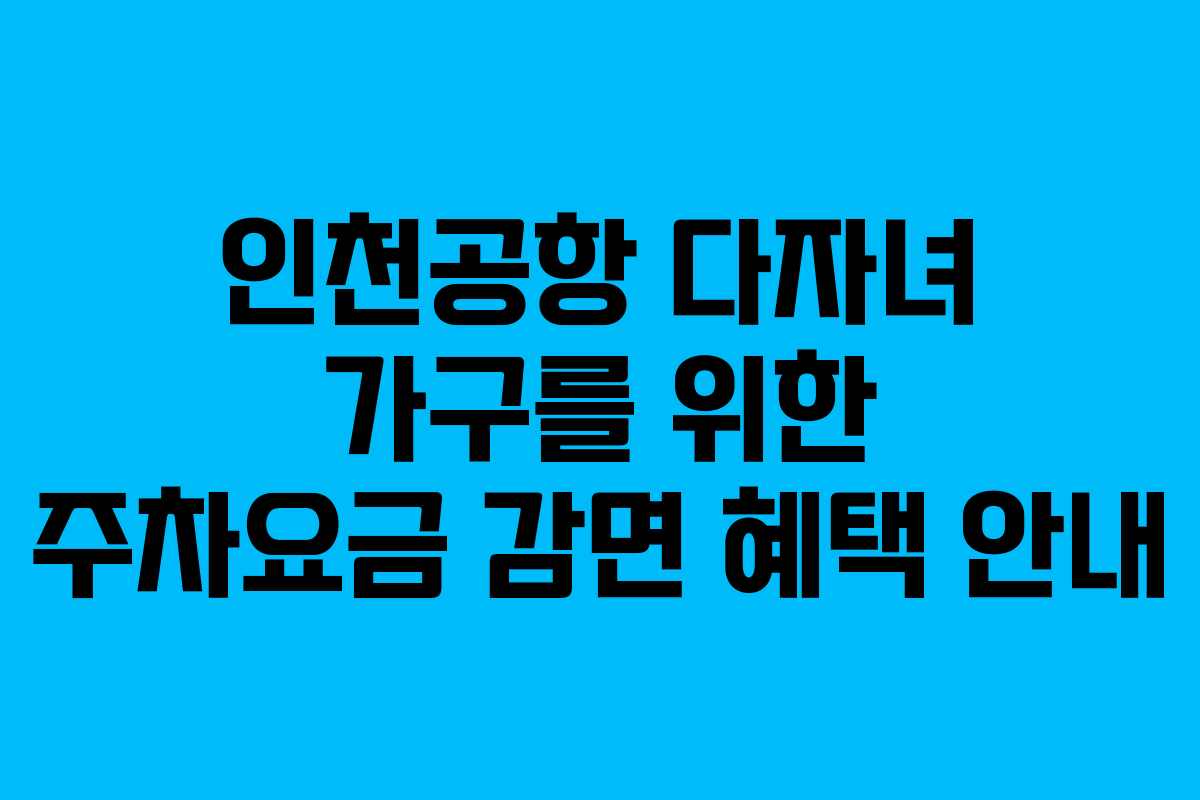 인천공항 다자녀 가구를 위한 주차요금 감면 혜택 안내