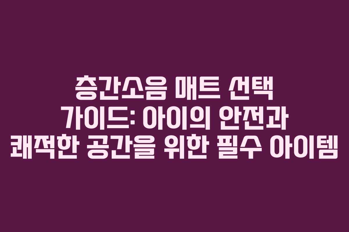 층간소음 매트 선택 가이드: 아이의 안전과 쾌적한 공간을 위한 필수 아이템