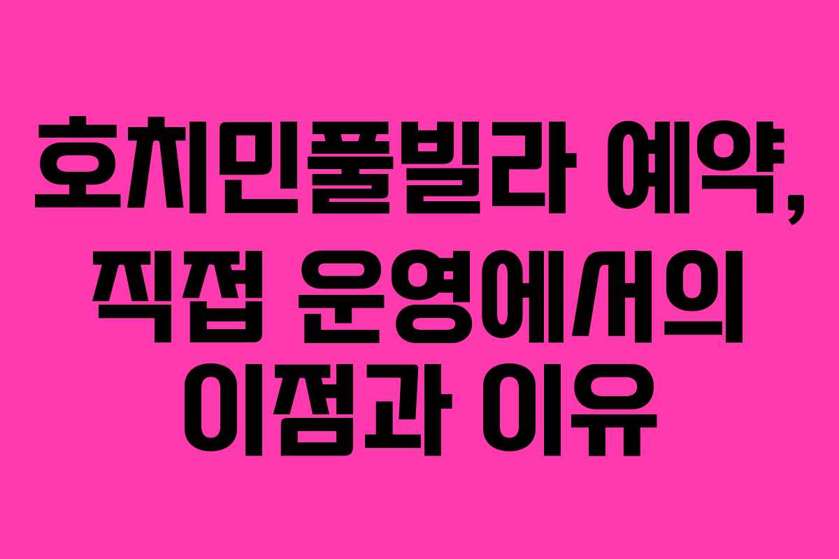호치민풀빌라 예약, 직접 운영에서의 이점과 이유