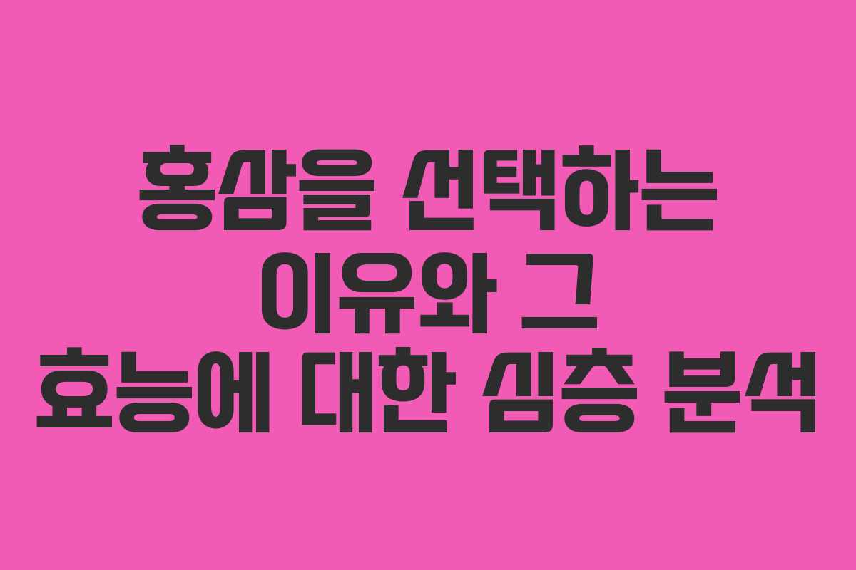 홍삼을 선택하는 이유와 그 효능에 대한 심층 분석