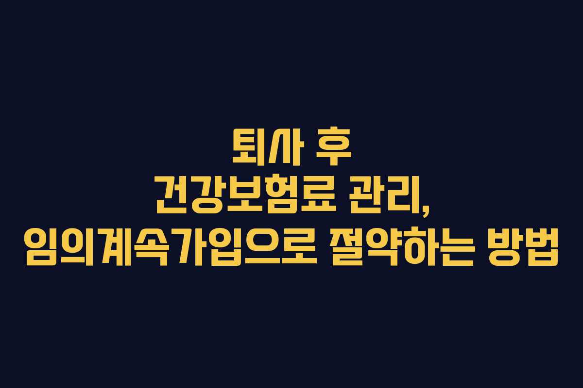 퇴사 후 건강보험료 관리, 임의계속가입으로 절약하는 방법
