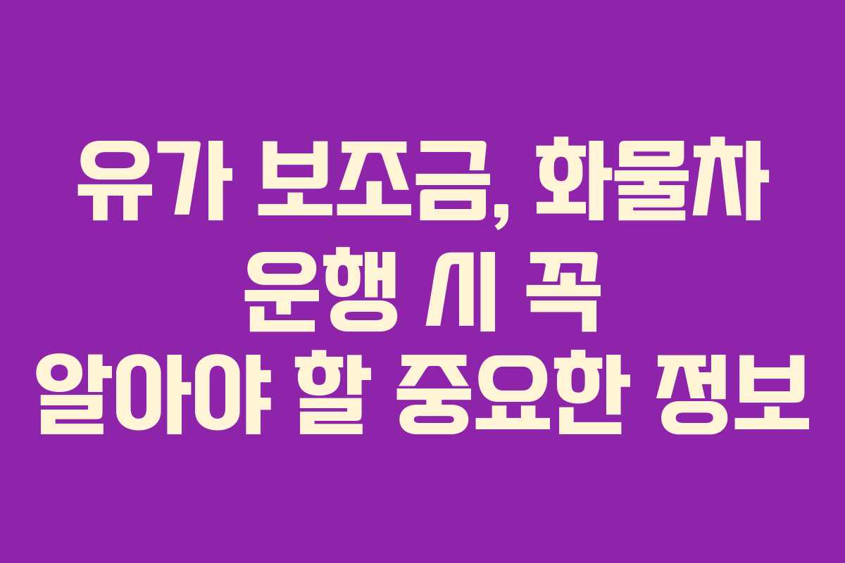 유가 보조금, 화물차 운행 시 꼭 알아야 할 중요한 정보