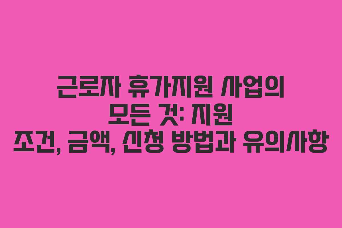 근로자 휴가지원 사업의 모든 것: 지원 조건, 금액, 신청 방법과 유의사항