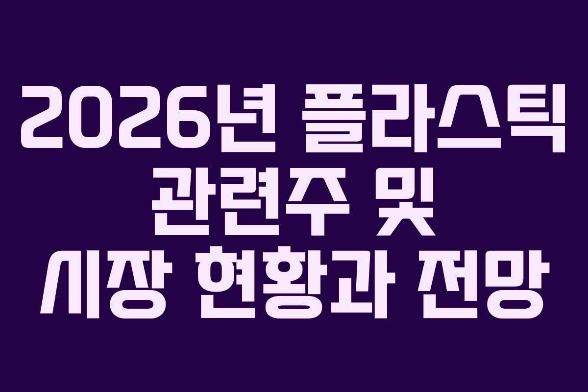 2026년 플라스틱 관련주 및 시장 현황과 전망