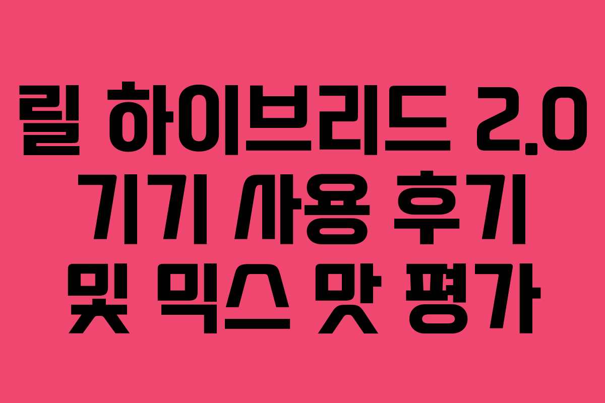 릴 하이브리드 2.0 기기 사용 후기 및 믹스 맛 평가