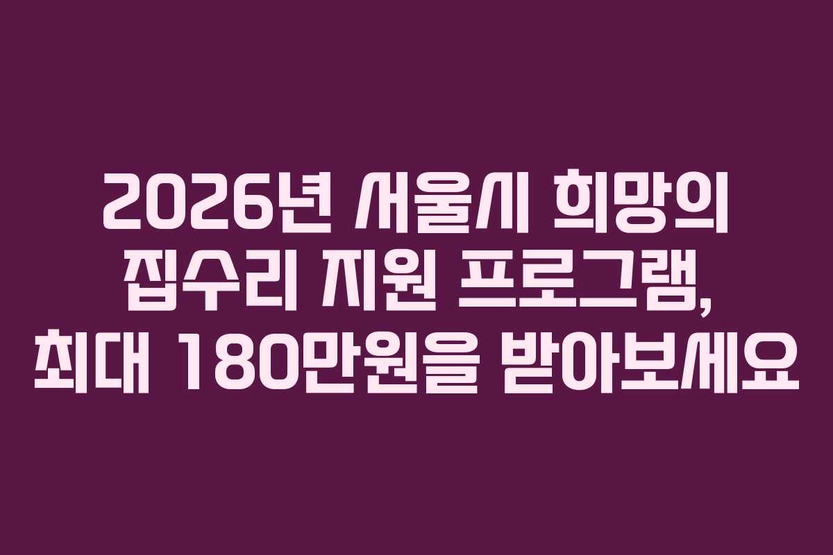 2026년 서울시 희망의 집수리 지원 프로그램, 최대 180만원을 받아보세요