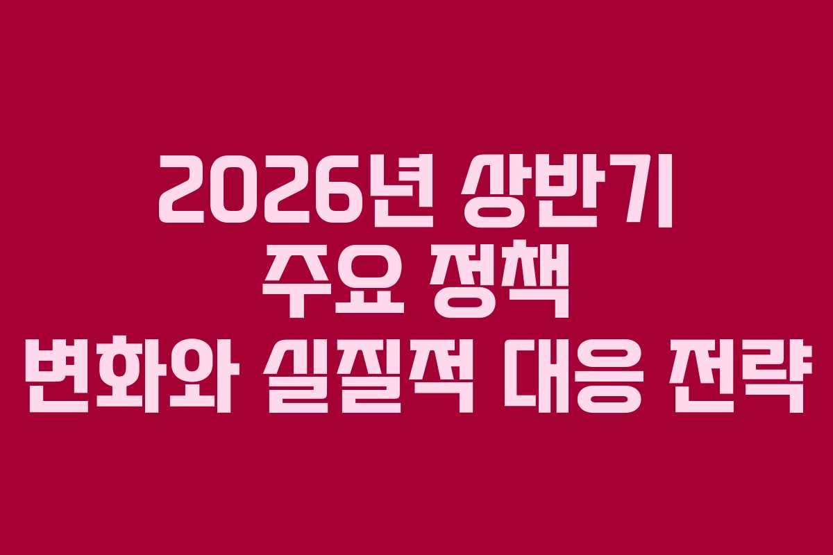 2026년 상반기 주요 정책 변화와 실질적 대응 전략