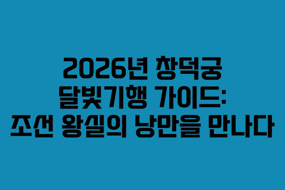 2026년 창덕궁 달빛기행 가이드: 조선 왕실의 낭만을 만나다