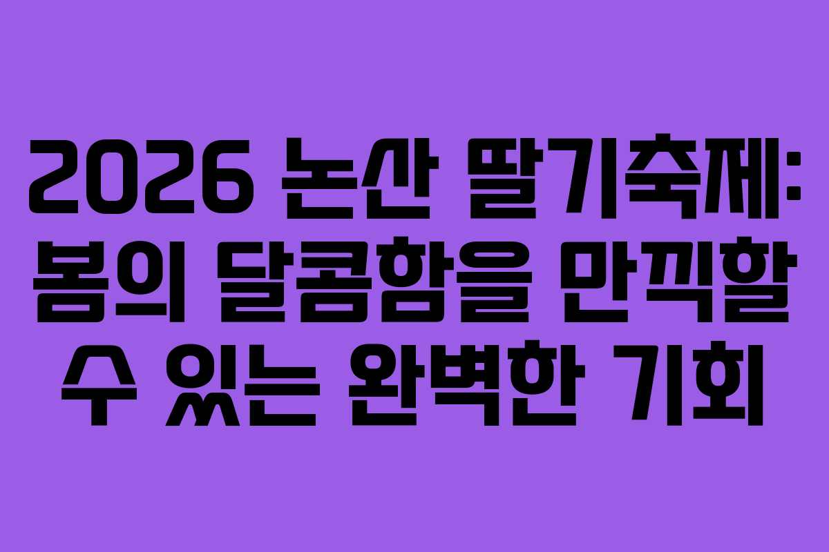2026 논산 딸기축제: 봄의 달콤함을 만끽할 수 있는 완벽한 기회