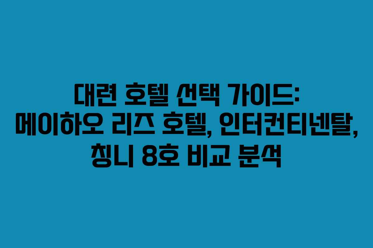 대련 호텔 선택 가이드: 메이하오 리즈 호텔, 인터컨티넨탈, 칭니 8호 비교 분석