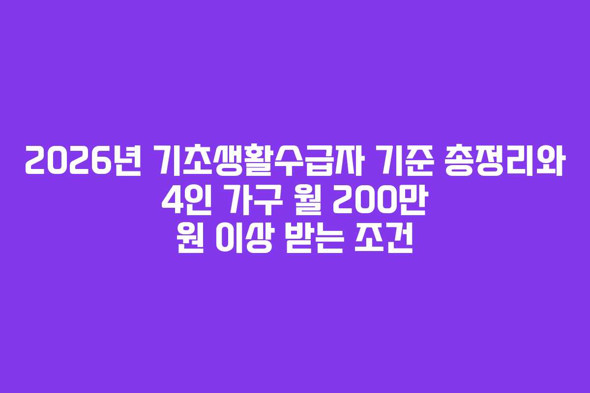 2026년 기초생활수급자 기준 총정리와 4인 가구 월 200만 원 이상 받는 조건