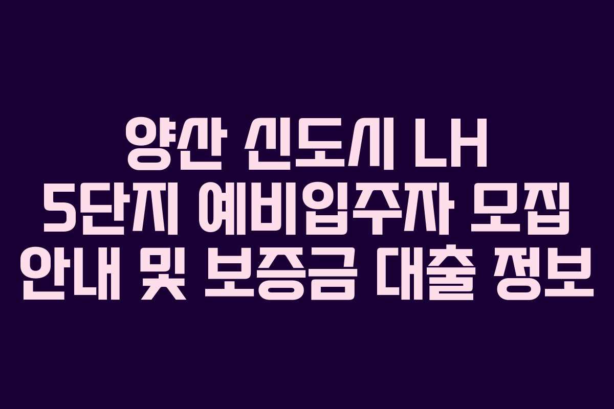 양산 신도시 LH 5단지 예비입주자 모집 안내 및 보증금 대출 정보