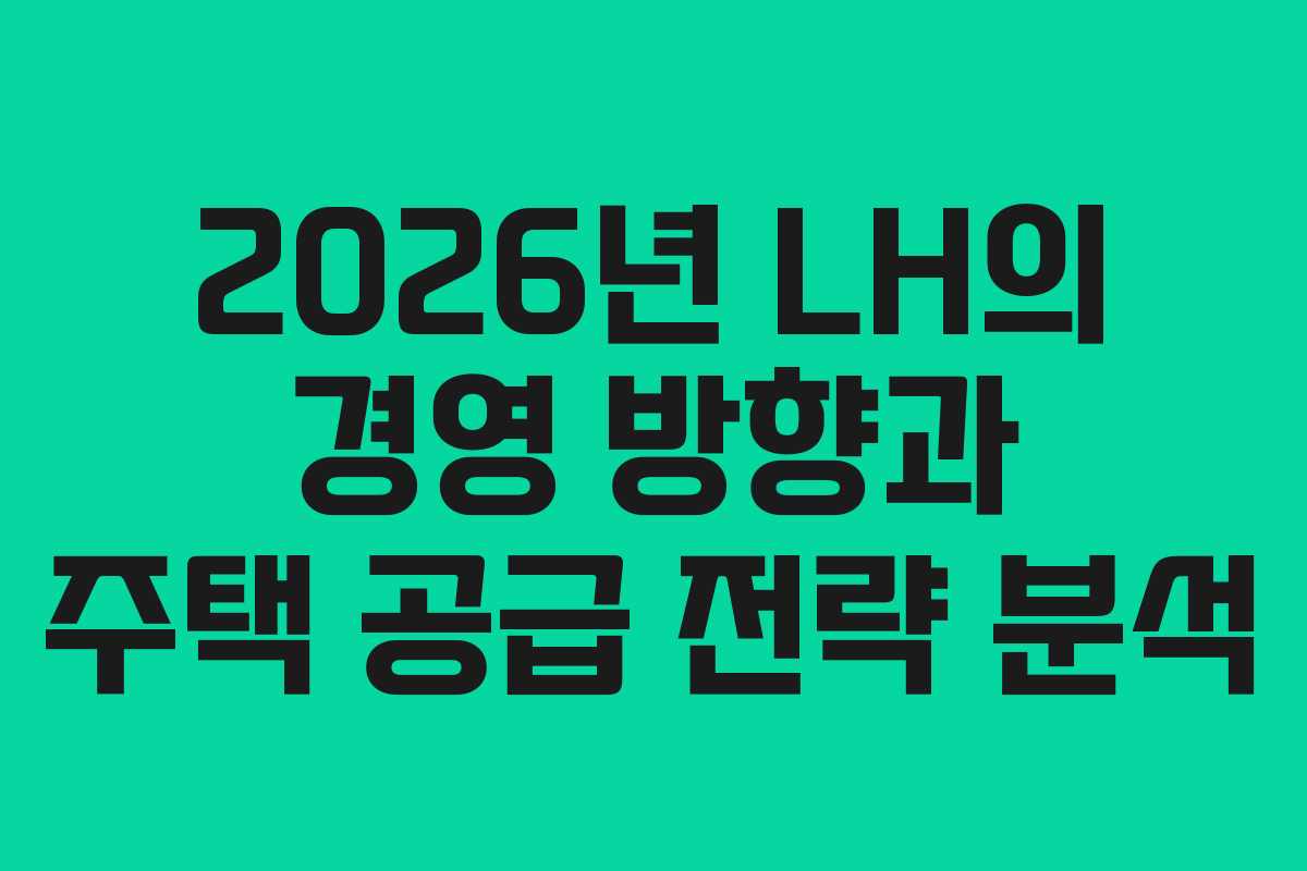 2026년 LH의 경영 방향과 주택 공급 전략 분석