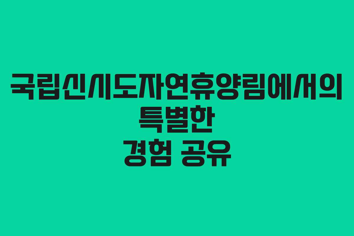 국립신시도자연휴양림에서의 특별한 경험 공유