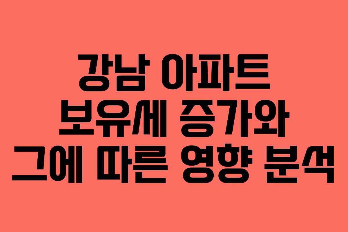 강남 아파트 보유세 증가와 그에 따른 영향 분석