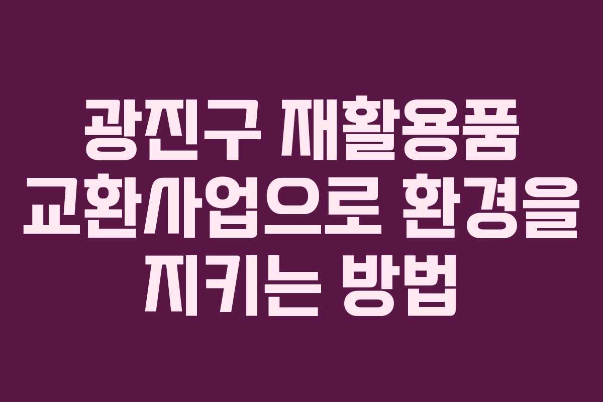 광진구 재활용품 교환사업으로 환경을 지키는 방법